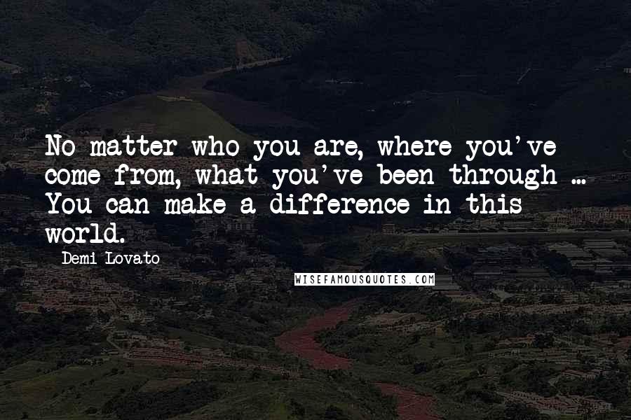 Demi Lovato Quotes: No matter who you are, where you've come from, what you've been through ... You can make a difference in this world.