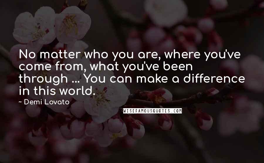 Demi Lovato Quotes: No matter who you are, where you've come from, what you've been through ... You can make a difference in this world.