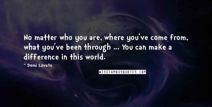 Demi Lovato Quotes: No matter who you are, where you've come from, what you've been through ... You can make a difference in this world.