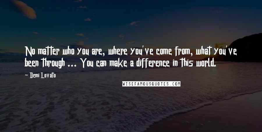 Demi Lovato Quotes: No matter who you are, where you've come from, what you've been through ... You can make a difference in this world.