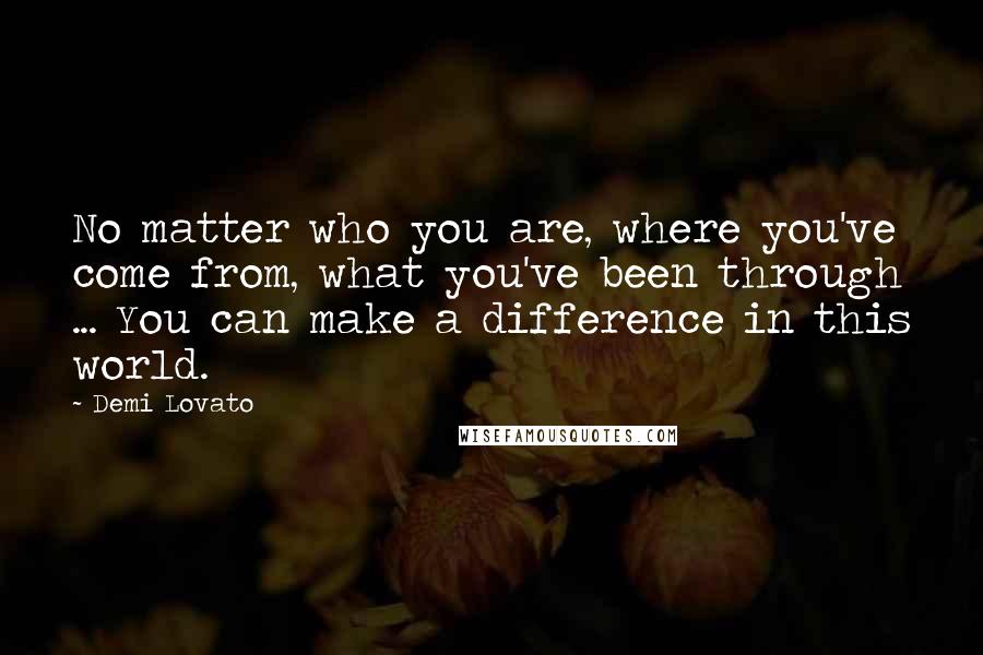 Demi Lovato Quotes: No matter who you are, where you've come from, what you've been through ... You can make a difference in this world.