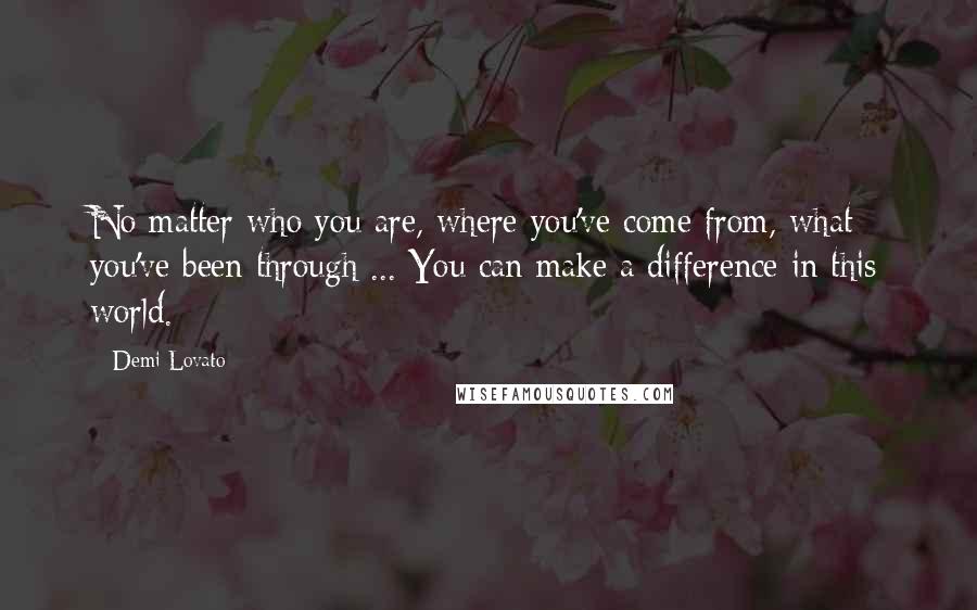 Demi Lovato Quotes: No matter who you are, where you've come from, what you've been through ... You can make a difference in this world.