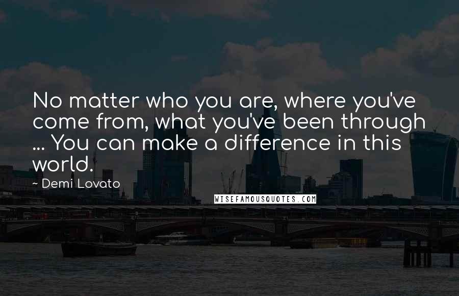 Demi Lovato Quotes: No matter who you are, where you've come from, what you've been through ... You can make a difference in this world.
