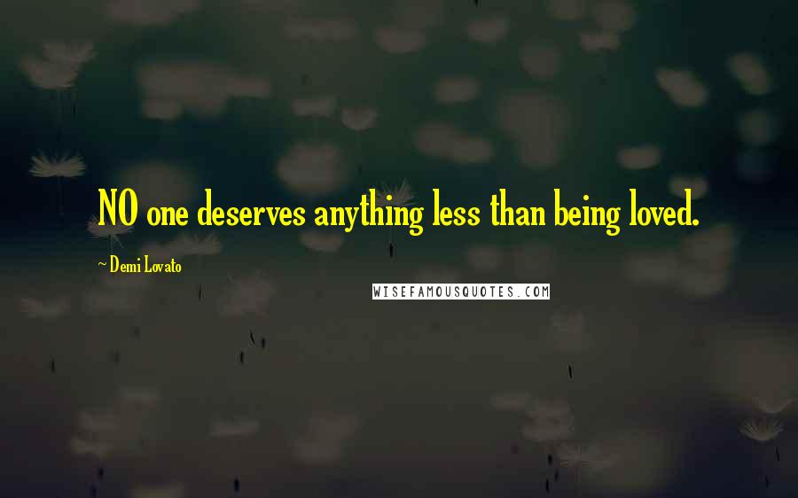 Demi Lovato Quotes: NO one deserves anything less than being loved.