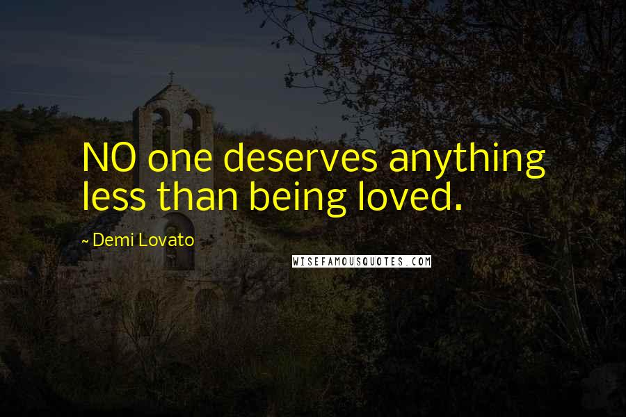 Demi Lovato Quotes: NO one deserves anything less than being loved.