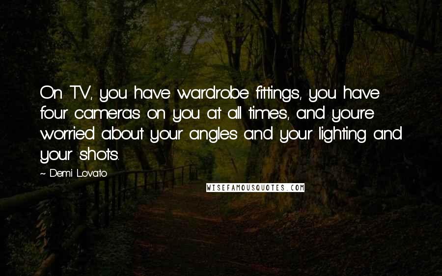 Demi Lovato Quotes: On TV, you have wardrobe fittings, you have four cameras on you at all times, and you're worried about your angles and your lighting and your shots.