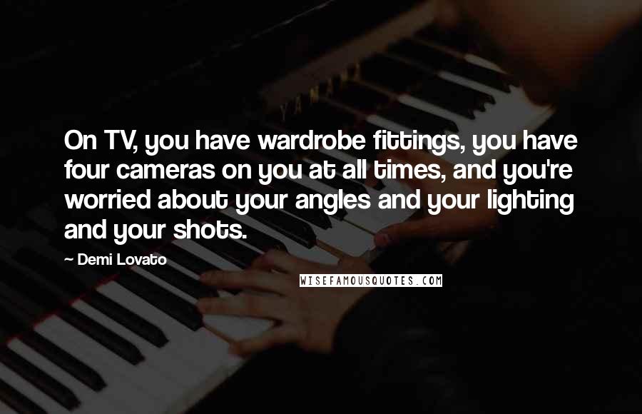 Demi Lovato Quotes: On TV, you have wardrobe fittings, you have four cameras on you at all times, and you're worried about your angles and your lighting and your shots.