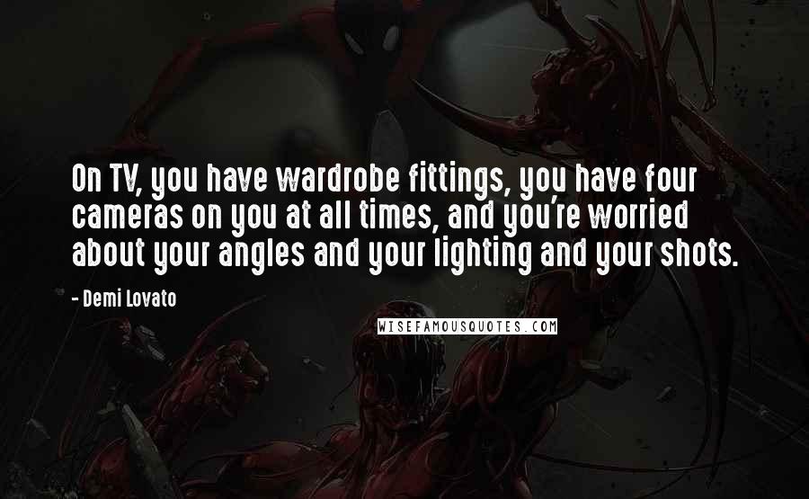 Demi Lovato Quotes: On TV, you have wardrobe fittings, you have four cameras on you at all times, and you're worried about your angles and your lighting and your shots.
