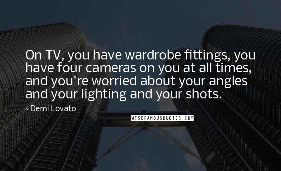 Demi Lovato Quotes: On TV, you have wardrobe fittings, you have four cameras on you at all times, and you're worried about your angles and your lighting and your shots.