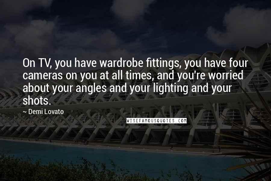 Demi Lovato Quotes: On TV, you have wardrobe fittings, you have four cameras on you at all times, and you're worried about your angles and your lighting and your shots.