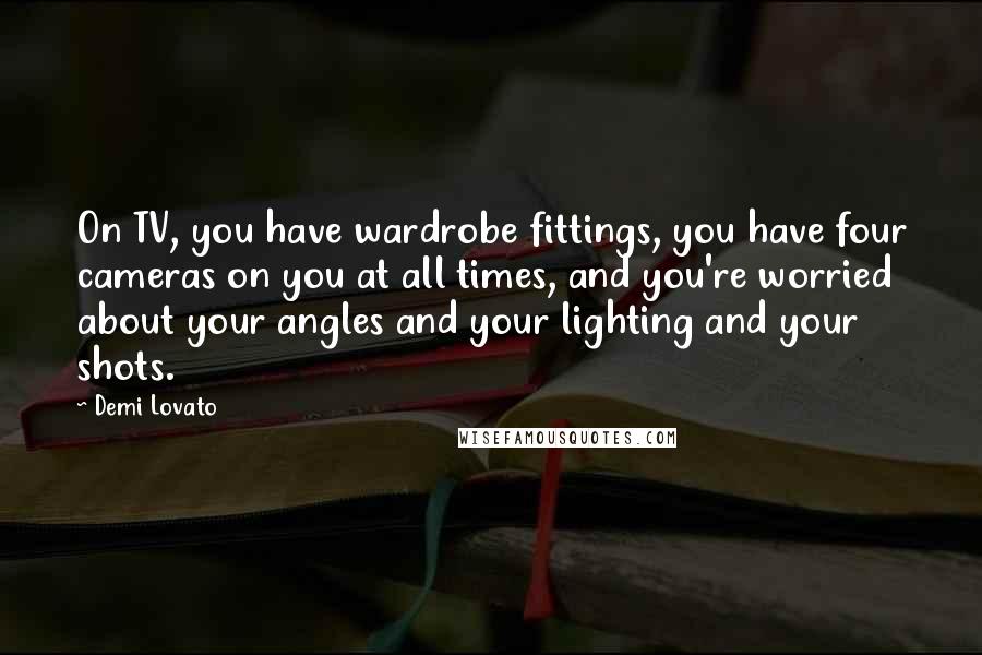 Demi Lovato Quotes: On TV, you have wardrobe fittings, you have four cameras on you at all times, and you're worried about your angles and your lighting and your shots.