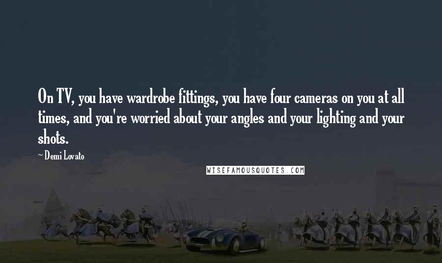 Demi Lovato Quotes: On TV, you have wardrobe fittings, you have four cameras on you at all times, and you're worried about your angles and your lighting and your shots.