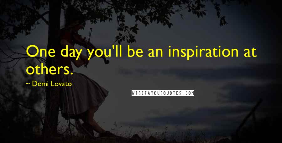 Demi Lovato Quotes: One day you'll be an inspiration at others.