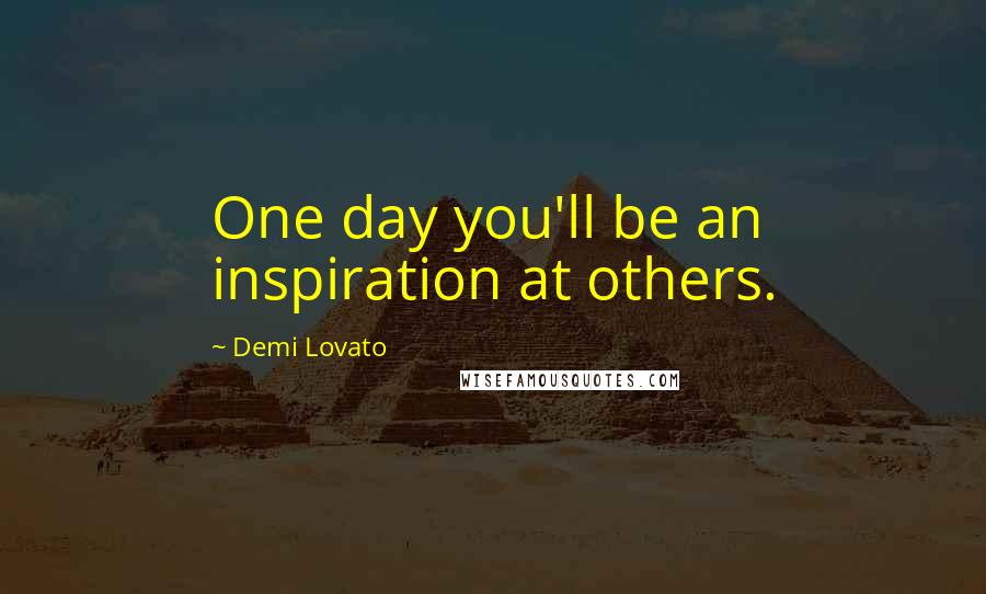 Demi Lovato Quotes: One day you'll be an inspiration at others.