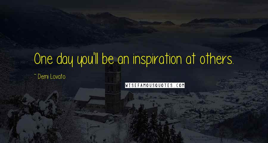 Demi Lovato Quotes: One day you'll be an inspiration at others.