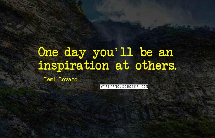 Demi Lovato Quotes: One day you'll be an inspiration at others.