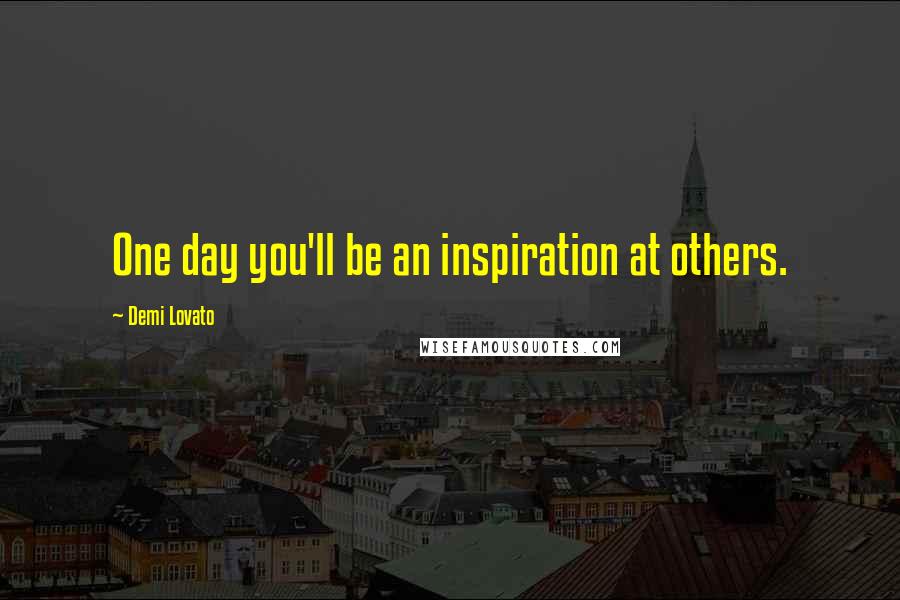Demi Lovato Quotes: One day you'll be an inspiration at others.
