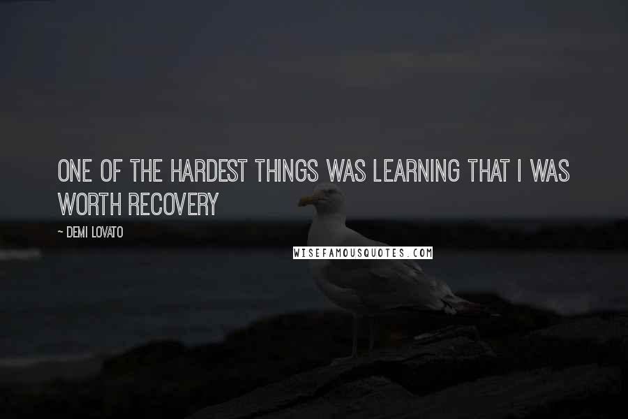 Demi Lovato Quotes: One of the hardest things was learning that I was worth recovery