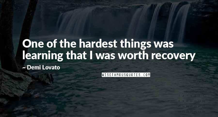 Demi Lovato Quotes: One of the hardest things was learning that I was worth recovery