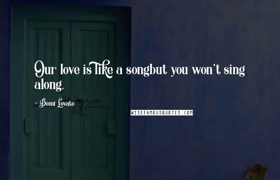 Demi Lovato Quotes: Our love is like a songbut you won't sing along.