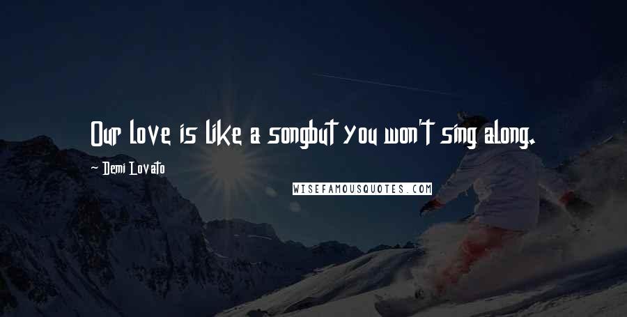 Demi Lovato Quotes: Our love is like a songbut you won't sing along.
