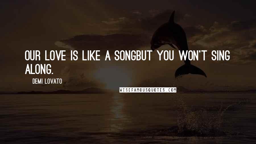 Demi Lovato Quotes: Our love is like a songbut you won't sing along.