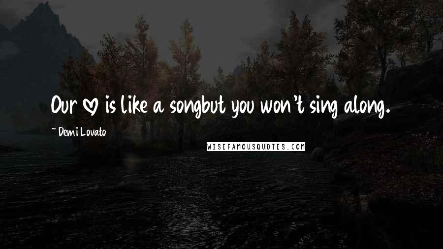 Demi Lovato Quotes: Our love is like a songbut you won't sing along.