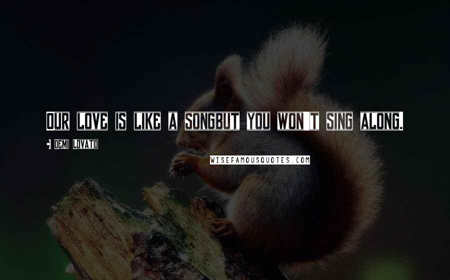 Demi Lovato Quotes: Our love is like a songbut you won't sing along.