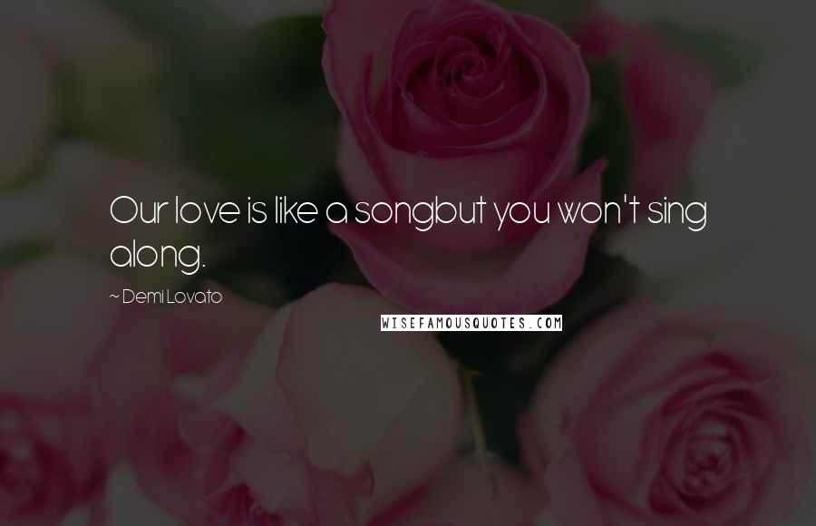 Demi Lovato Quotes: Our love is like a songbut you won't sing along.