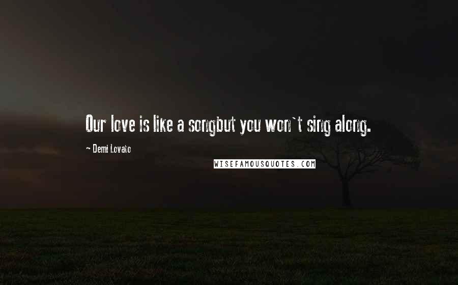 Demi Lovato Quotes: Our love is like a songbut you won't sing along.