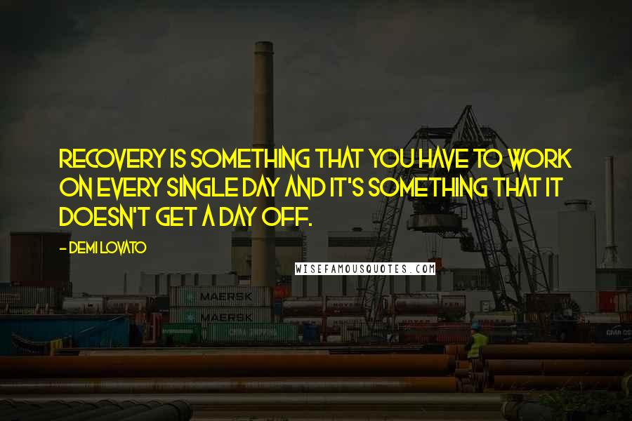 Demi Lovato Quotes: Recovery is something that you have to work on every single day and it's something that it doesn't get a day off.