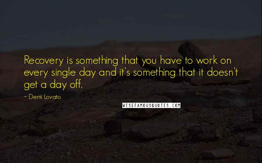 Demi Lovato Quotes: Recovery is something that you have to work on every single day and it's something that it doesn't get a day off.