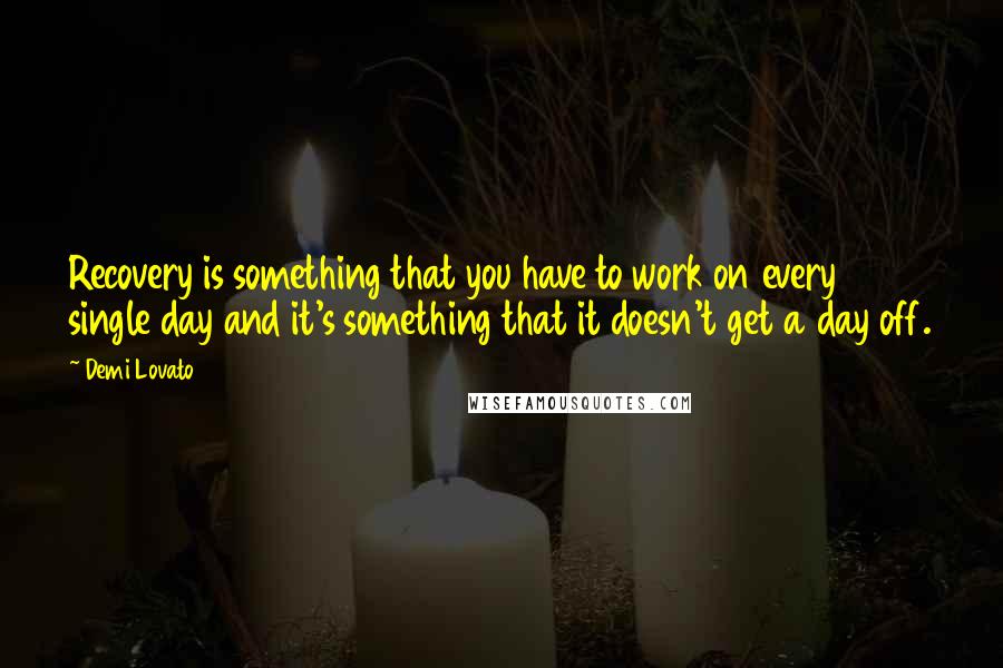 Demi Lovato Quotes: Recovery is something that you have to work on every single day and it's something that it doesn't get a day off.