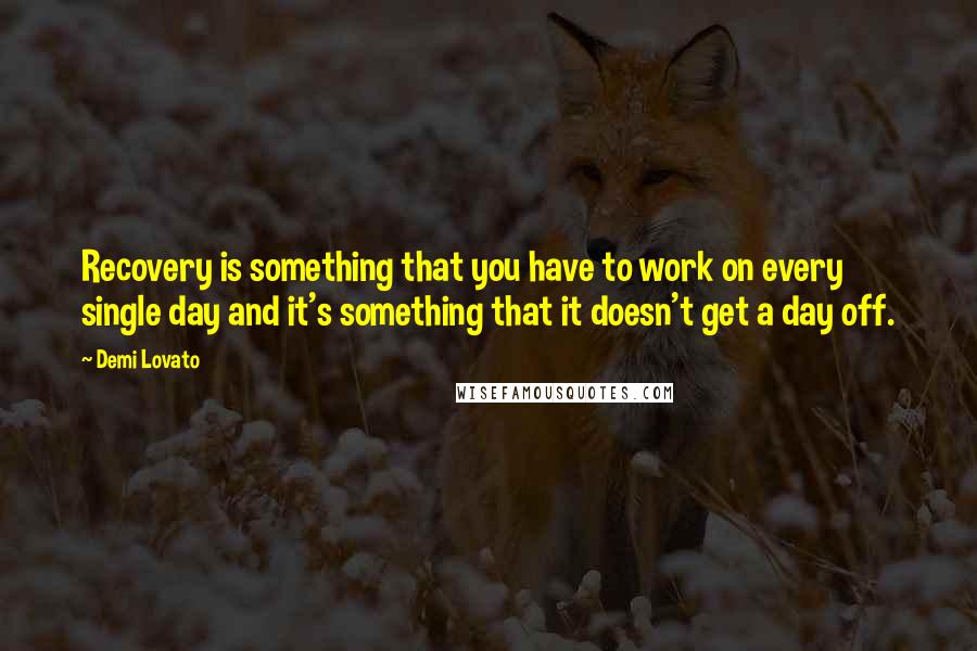 Demi Lovato Quotes: Recovery is something that you have to work on every single day and it's something that it doesn't get a day off.
