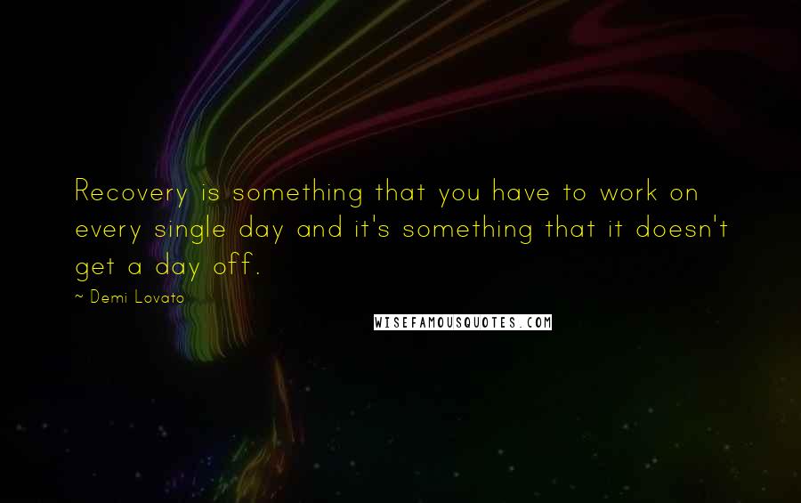 Demi Lovato Quotes: Recovery is something that you have to work on every single day and it's something that it doesn't get a day off.