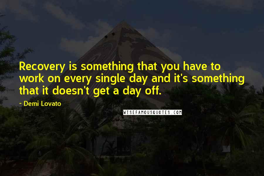 Demi Lovato Quotes: Recovery is something that you have to work on every single day and it's something that it doesn't get a day off.