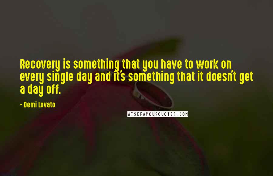 Demi Lovato Quotes: Recovery is something that you have to work on every single day and it's something that it doesn't get a day off.