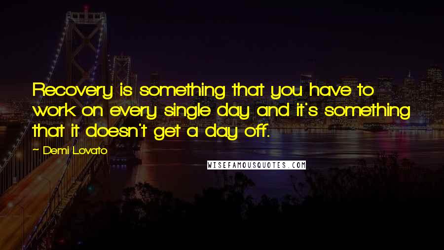 Demi Lovato Quotes: Recovery is something that you have to work on every single day and it's something that it doesn't get a day off.