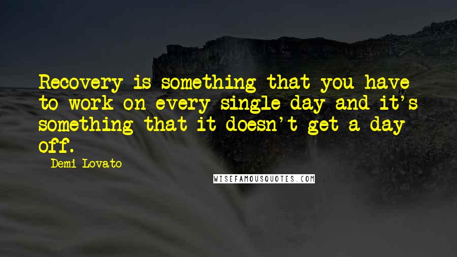 Demi Lovato Quotes: Recovery is something that you have to work on every single day and it's something that it doesn't get a day off.