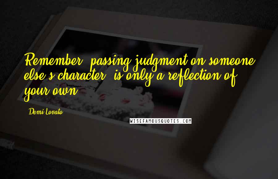 Demi Lovato Quotes: Remember, passing judgment on someone else's character, is only a reflection of your own.
