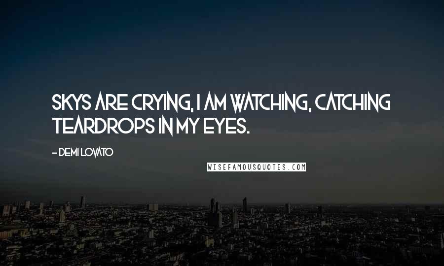 Demi Lovato Quotes: Skys are crying, I am watching, catching teardrops in my eyes.