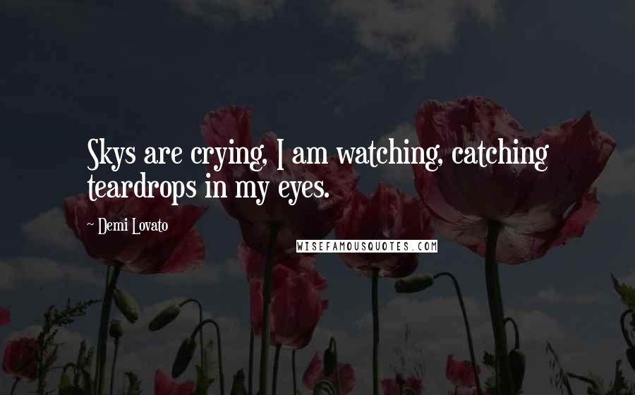 Demi Lovato Quotes: Skys are crying, I am watching, catching teardrops in my eyes.