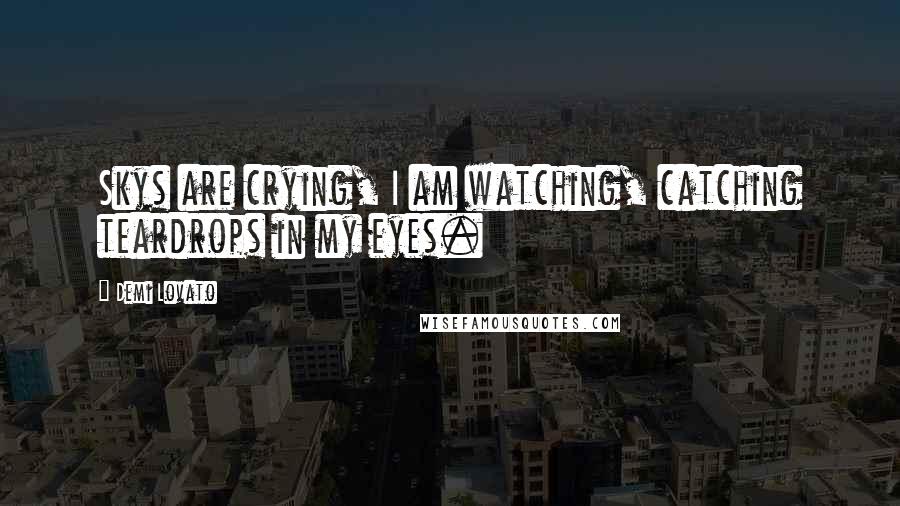 Demi Lovato Quotes: Skys are crying, I am watching, catching teardrops in my eyes.