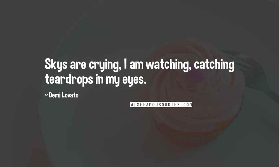 Demi Lovato Quotes: Skys are crying, I am watching, catching teardrops in my eyes.