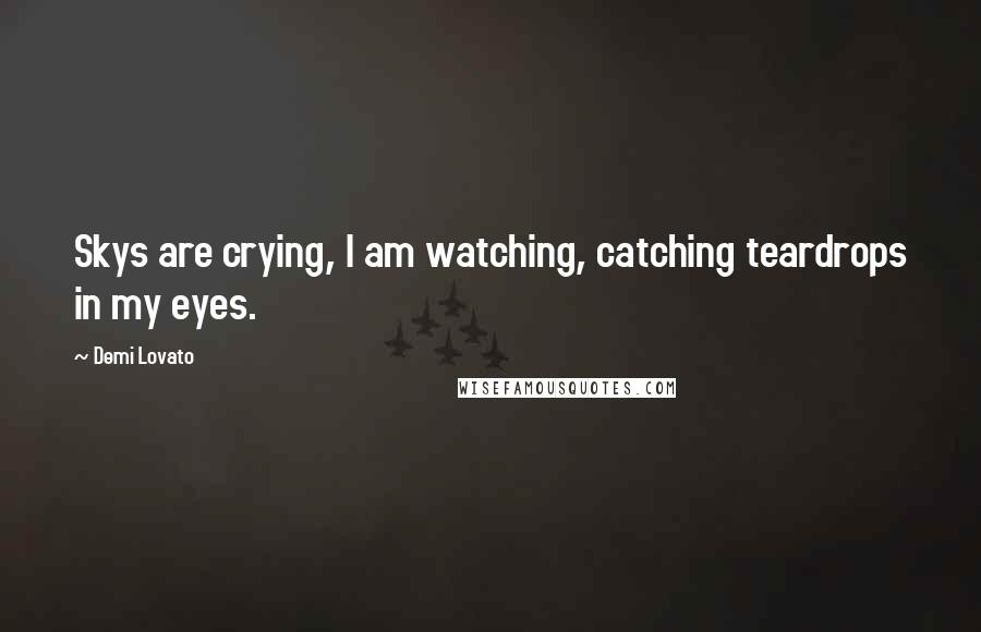 Demi Lovato Quotes: Skys are crying, I am watching, catching teardrops in my eyes.