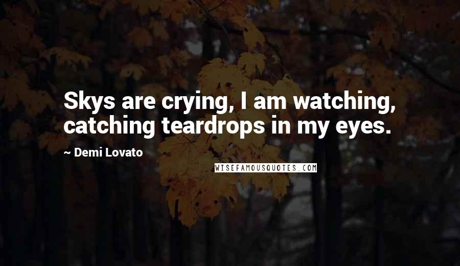 Demi Lovato Quotes: Skys are crying, I am watching, catching teardrops in my eyes.