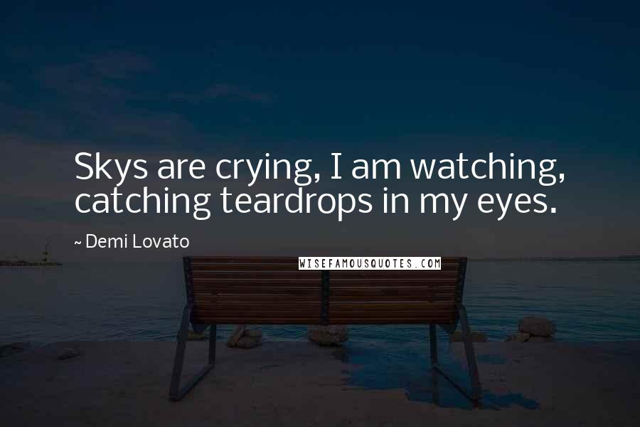 Demi Lovato Quotes: Skys are crying, I am watching, catching teardrops in my eyes.