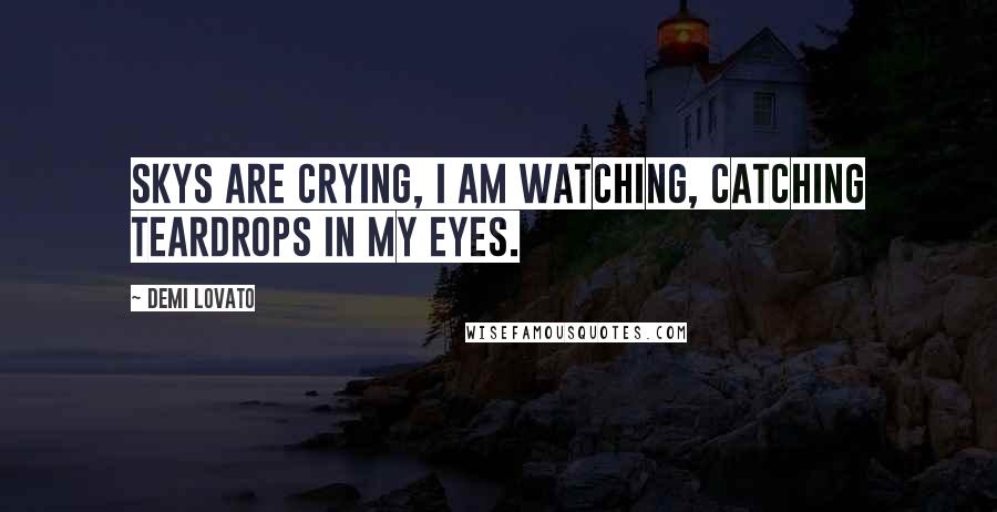 Demi Lovato Quotes: Skys are crying, I am watching, catching teardrops in my eyes.