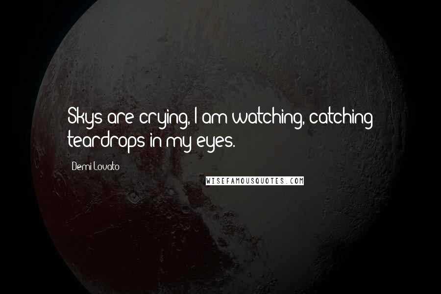 Demi Lovato Quotes: Skys are crying, I am watching, catching teardrops in my eyes.