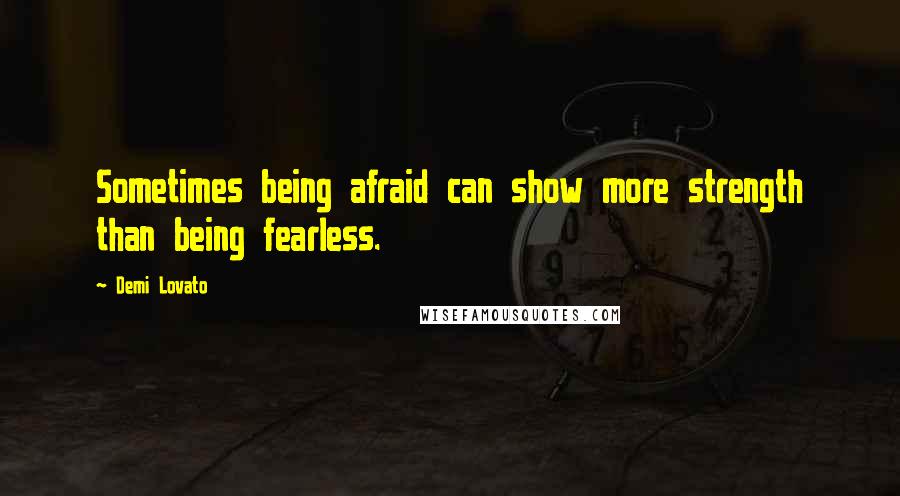 Demi Lovato Quotes: Sometimes being afraid can show more strength than being fearless.